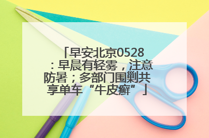 早安北京0528：早晨有轻雾，注意防暑；多部门围剿共享单车“牛皮癣”
