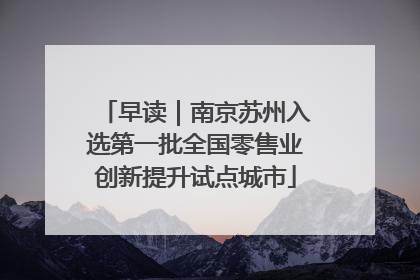 早读｜南京苏州入选第一批全国零售业创新提升试点城市