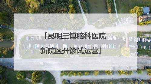 昆明三博脑科医院新院区开诊试运营