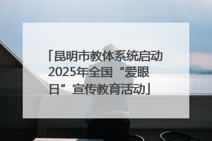 昆明市教体系统启动2025年全国“爱眼日”宣传教育活动