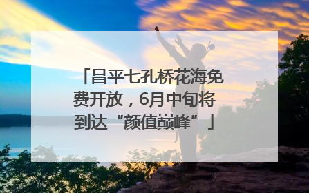 昌平七孔桥花海免费开放，6月中旬将到达“颜值巅峰”