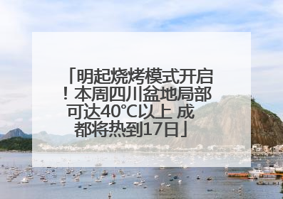 明起烧烤模式开启！本周四川盆地局部可达40℃以上 成都将热到17日