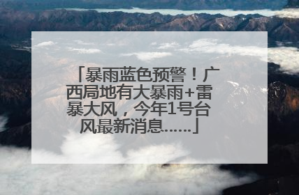 暴雨蓝色预警！广西局地有大暴雨+雷暴大风，今年1号台风最新消息……