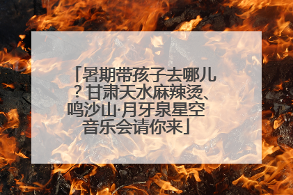 暑期带孩子去哪儿？甘肃天水麻辣烫、鸣沙山·月牙泉星空音乐会请你来