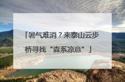 暑气难消？来泰山云步桥寻找“森系凉意”