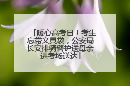 暖心高考日！考生忘带文具袋，公安局长安排骑警护送母亲进考场送达