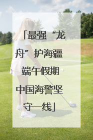 最强“龙舟”护海疆 端午假期中国海警坚守一线