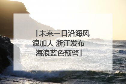未来三日沿海风浪加大 浙江发布海浪蓝色预警