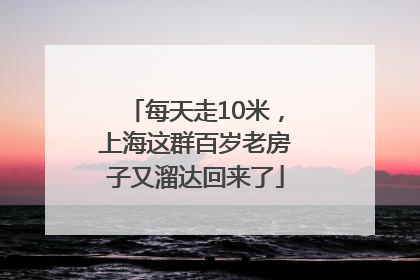 每天走10米，上海这群百岁老房子又溜达回来了