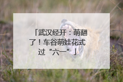 武汉经开：萌翻了！车谷萌娃花式过“六一”