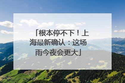 根本停不下！上海最新确认：这场雨今夜会更大