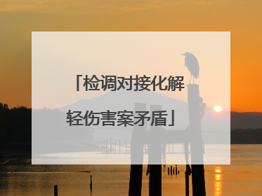 检调对接化解轻伤害案矛盾