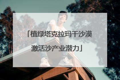 植绿塔克拉玛干沙漠 激活沙产业潜力