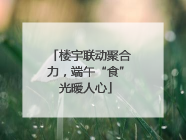 楼宇联动聚合力，端午“食”光暖人心