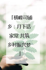 横峰司铺乡：月下话家常 共筑乡村振兴梦