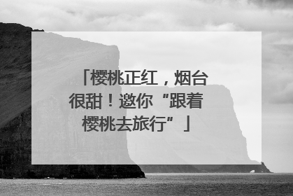 樱桃正红，烟台很甜！邀你“跟着樱桃去旅行”