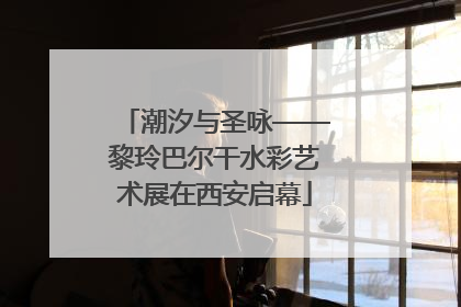 潮汐与圣咏——黎玲巴尔干水彩艺术展在西安启幕