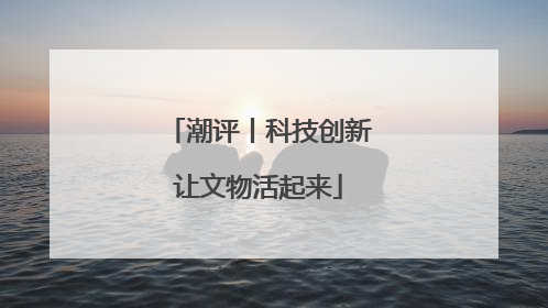 潮评丨科技创新让文物活起来