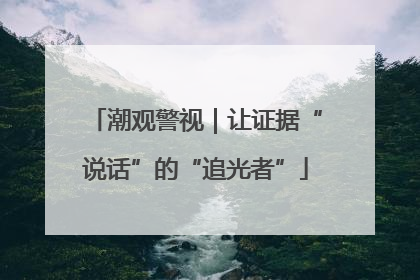 潮观警视｜让证据“说话”的“追光者”