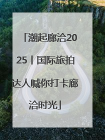 潮起廊洽2025丨国际旅拍达人喊你打卡廊洽时光