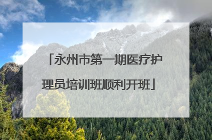 永州市第一期医疗护理员培训班顺利开班