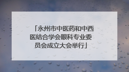 永州市中医药和中西医结合学会眼科专业委员会成立大会举行