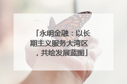 永明金融：以长期主义服务大湾区，共绘发展蓝图