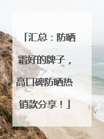 汇总：防晒霜好的牌子，高口碑防晒热销款分享！