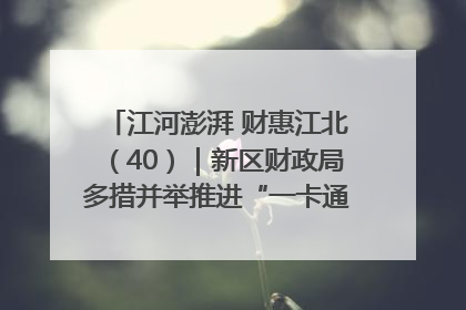 江河澎湃 财惠江北（40）｜新区财政局多措并举推进“一卡通”管理 保障惠民惠农补贴精准高效发放
