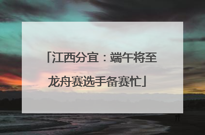 江西分宜：端午将至 龙舟赛选手备赛忙