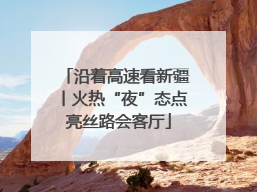 沿着高速看新疆丨火热“夜”态点亮丝路会客厅