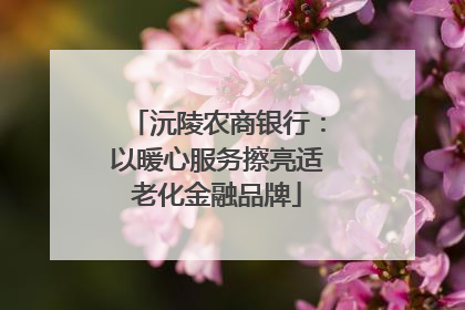 沅陵农商银行：以暖心服务擦亮适老化金融品牌