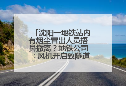 沈阳一地铁站内有烟尘冒出人员捂鼻撤离？地铁公司：风机开启致隧道灰尘飘散至站内