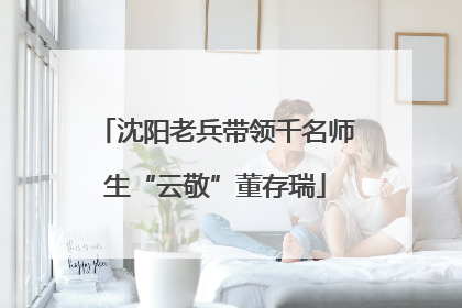 沈阳老兵带领千名师生“云敬”董存瑞