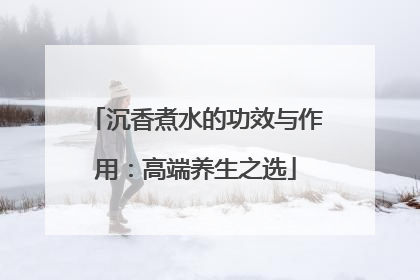 沉香煮水的功效与作用：高端养生之选