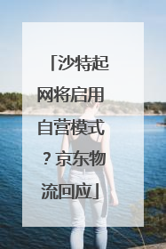 沙特起网将启用自营模式？京东物流回应