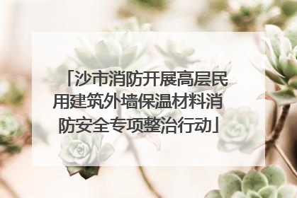 沙市消防开展高层民用建筑外墙保温材料消防安全专项整治行动