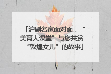 沪剧名家面对面，“美育大课堂”与您共赏“敦煌女儿”的故事