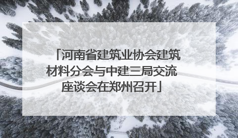 河南省建筑业协会建筑材料分会与中建三局交流座谈会在郑州召开