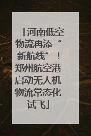 河南低空物流再添“新航线”！郑州航空港启动无人机物流常态化试飞