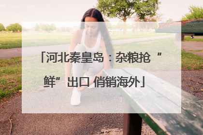 河北秦皇岛：杂粮抢“鲜”出口 俏销海外