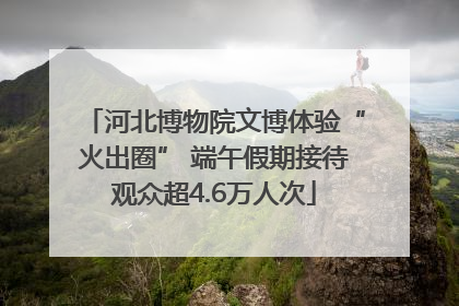 河北博物院文博体验“火出圈” 端午假期接待观众超4.6万人次