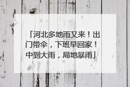 河北多地雨又来！出门带伞，下班早回家！中到大雨，局地暴雨