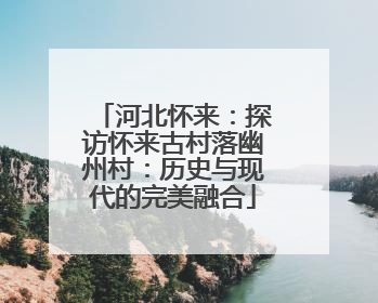 河北怀来：探访怀来古村落幽州村：历史与现代的完美融合