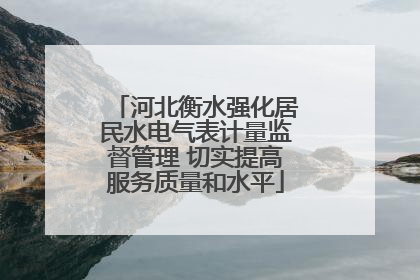 河北衡水强化居民水电气表计量监督管理 切实提高服务质量和水平
