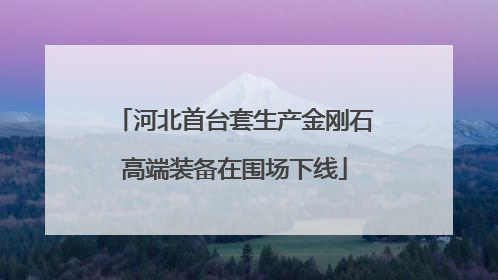 河北首台套生产金刚石高端装备在围场下线