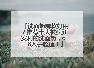 洗面奶哪款好用？推荐十大被疯狂安利的洗面奶，618入手超值！
