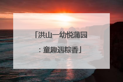 洪山一幼悦蒲园：童趣遇粽香