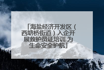 海盐经济开发区（西塘桥街道）入企开展救护员证培训 为生命安全护航