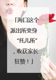 海口这个派出所变身“托儿所”，收获家长狂赞！